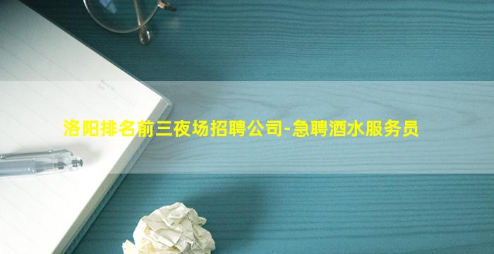 洛阳排名前三夜场招聘公司-急聘酒水服务员